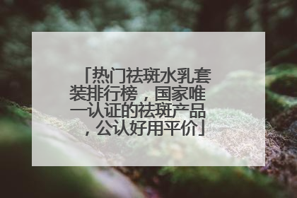 热门祛斑水乳套装排行榜，国家唯一认证的祛斑产品，公认好用平价